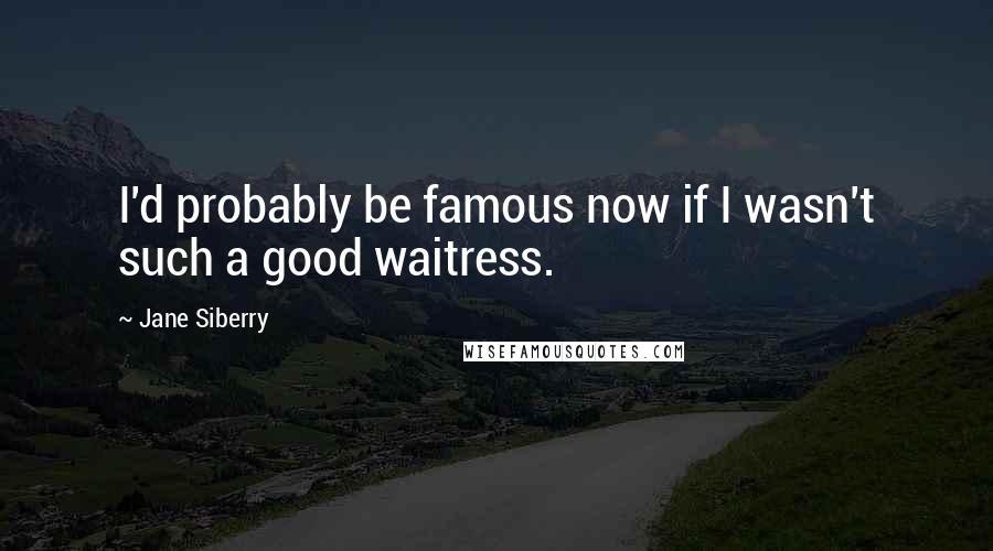 Jane Siberry Quotes: I'd probably be famous now if I wasn't such a good waitress.