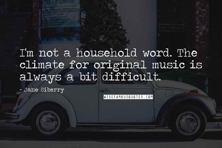 Jane Siberry Quotes: I'm not a household word. The climate for original music is always a bit difficult.
