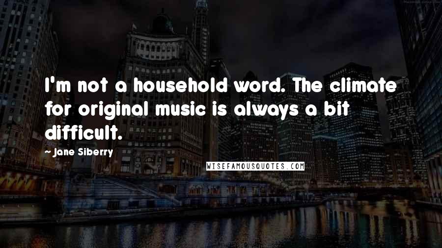 Jane Siberry Quotes: I'm not a household word. The climate for original music is always a bit difficult.