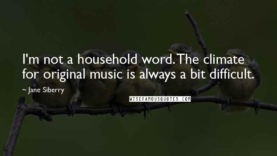 Jane Siberry Quotes: I'm not a household word. The climate for original music is always a bit difficult.