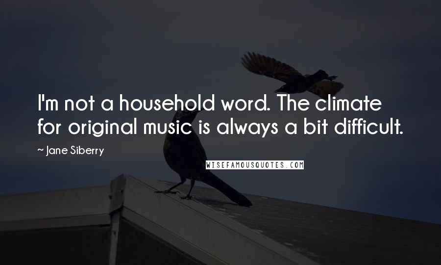 Jane Siberry Quotes: I'm not a household word. The climate for original music is always a bit difficult.