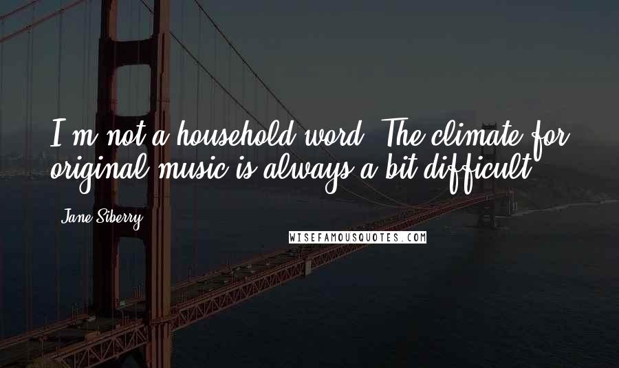 Jane Siberry Quotes: I'm not a household word. The climate for original music is always a bit difficult.