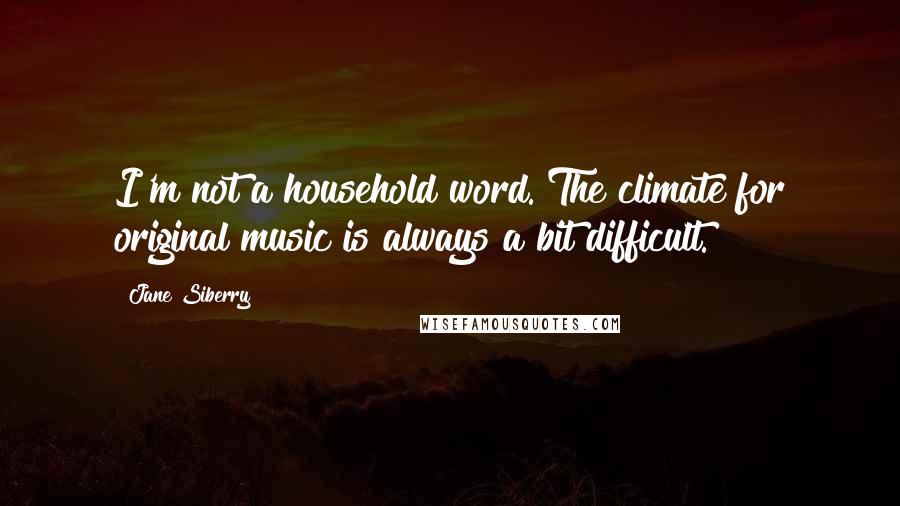 Jane Siberry Quotes: I'm not a household word. The climate for original music is always a bit difficult.