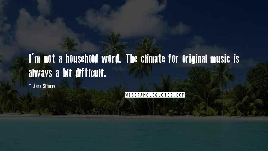 Jane Siberry Quotes: I'm not a household word. The climate for original music is always a bit difficult.