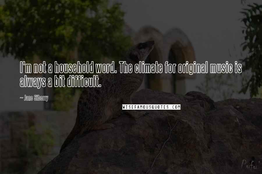 Jane Siberry Quotes: I'm not a household word. The climate for original music is always a bit difficult.
