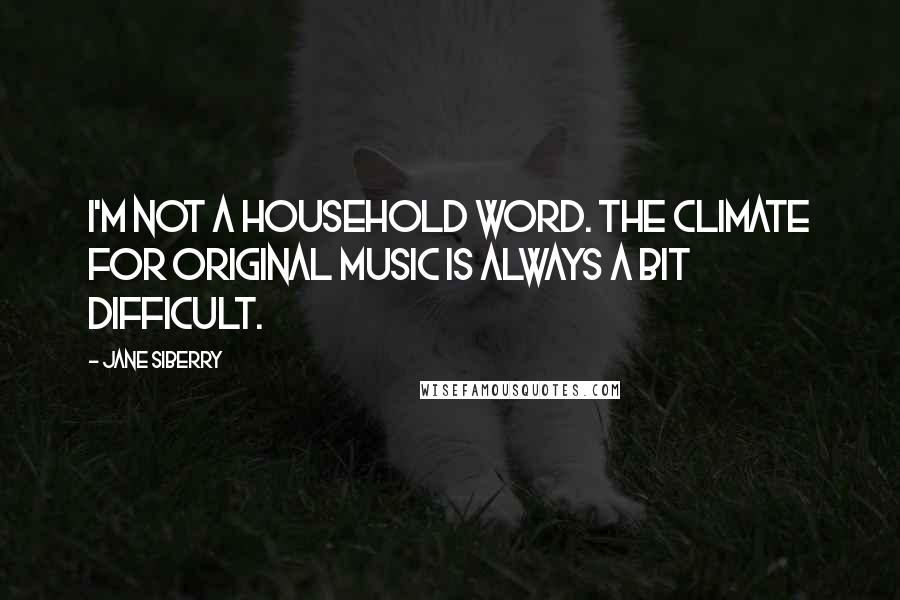 Jane Siberry Quotes: I'm not a household word. The climate for original music is always a bit difficult.