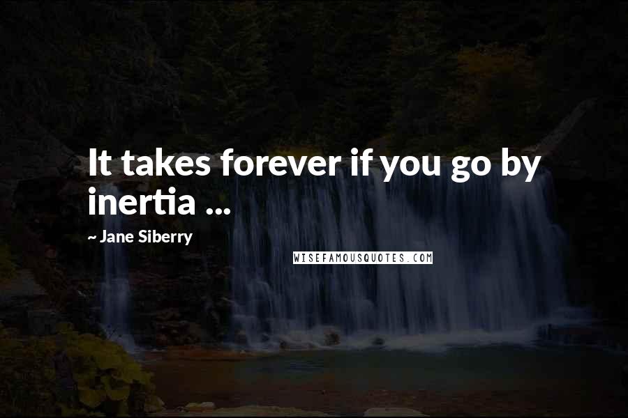 Jane Siberry Quotes: It takes forever if you go by inertia ...