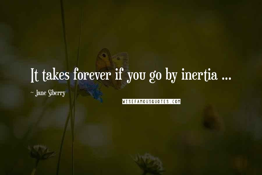 Jane Siberry Quotes: It takes forever if you go by inertia ...