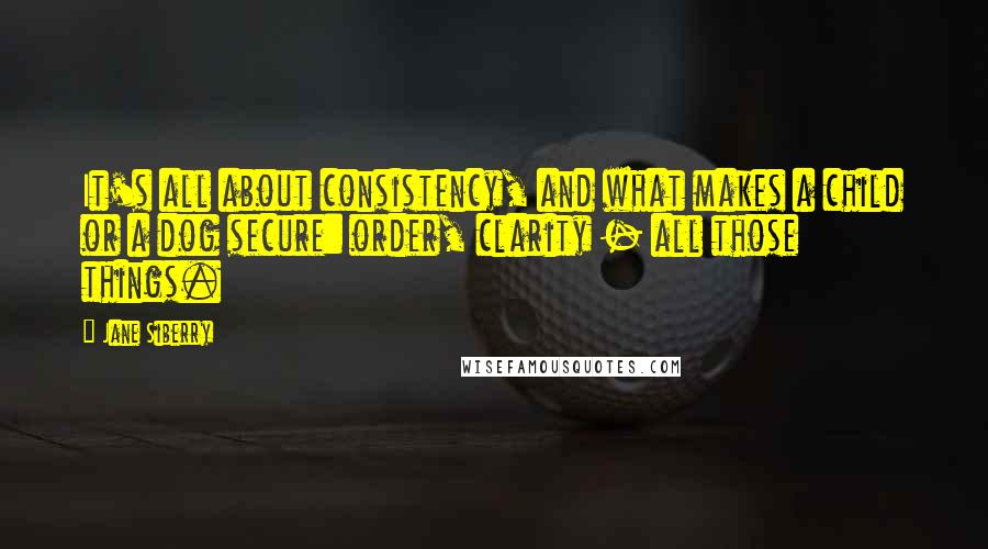 Jane Siberry Quotes: It's all about consistency, and what makes a child or a dog secure: order, clarity - all those things.