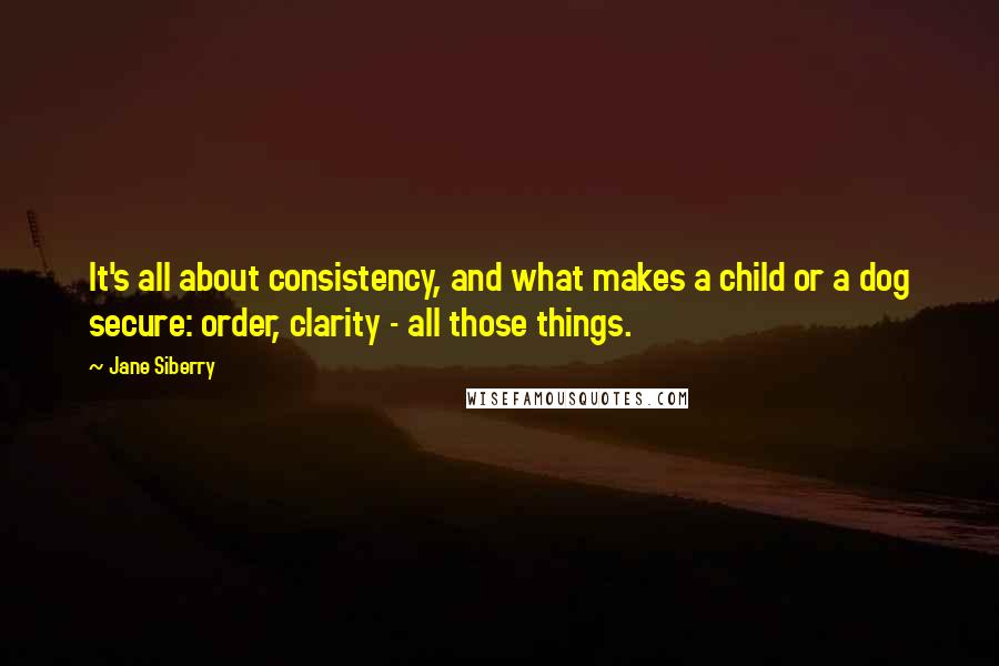 Jane Siberry Quotes: It's all about consistency, and what makes a child or a dog secure: order, clarity - all those things.