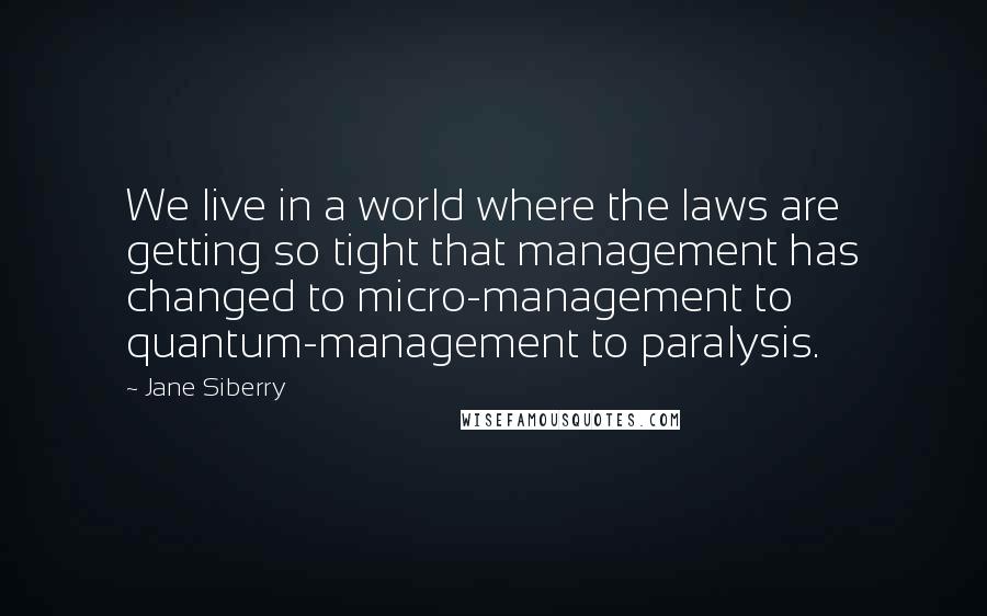 Jane Siberry Quotes: We live in a world where the laws are getting so tight that management has changed to micro-management to quantum-management to paralysis.