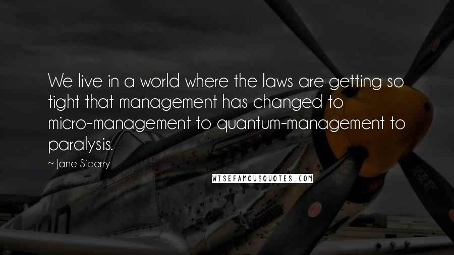 Jane Siberry Quotes: We live in a world where the laws are getting so tight that management has changed to micro-management to quantum-management to paralysis.