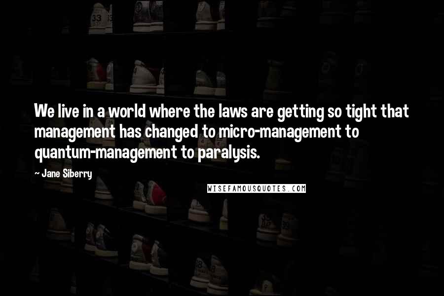 Jane Siberry Quotes: We live in a world where the laws are getting so tight that management has changed to micro-management to quantum-management to paralysis.