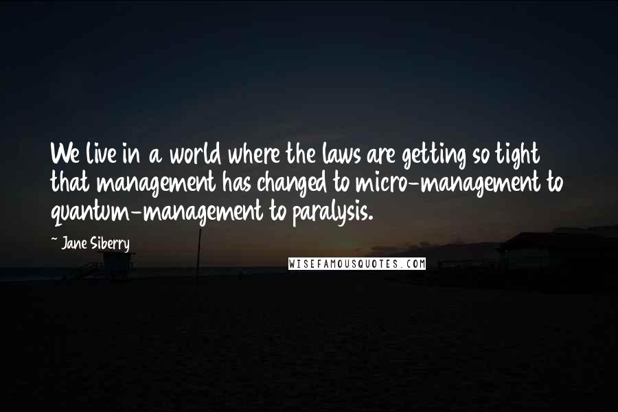 Jane Siberry Quotes: We live in a world where the laws are getting so tight that management has changed to micro-management to quantum-management to paralysis.