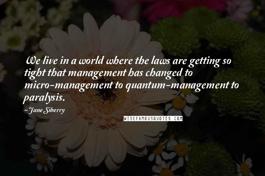 Jane Siberry Quotes: We live in a world where the laws are getting so tight that management has changed to micro-management to quantum-management to paralysis.