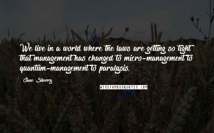 Jane Siberry Quotes: We live in a world where the laws are getting so tight that management has changed to micro-management to quantum-management to paralysis.