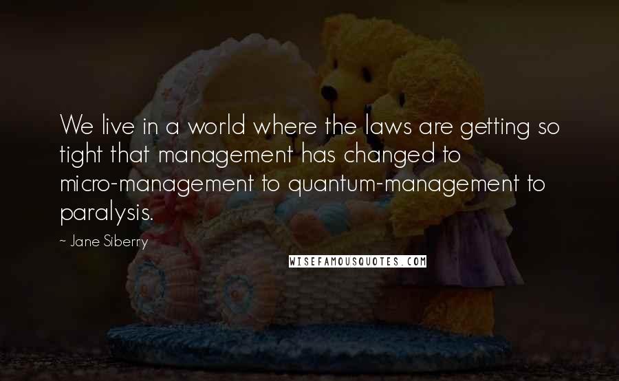 Jane Siberry Quotes: We live in a world where the laws are getting so tight that management has changed to micro-management to quantum-management to paralysis.