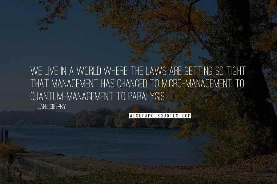 Jane Siberry Quotes: We live in a world where the laws are getting so tight that management has changed to micro-management to quantum-management to paralysis.