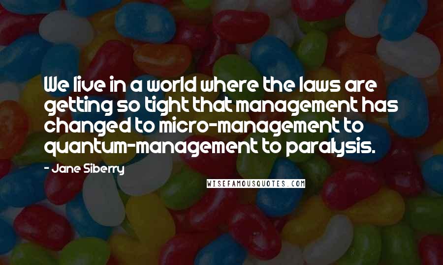 Jane Siberry Quotes: We live in a world where the laws are getting so tight that management has changed to micro-management to quantum-management to paralysis.