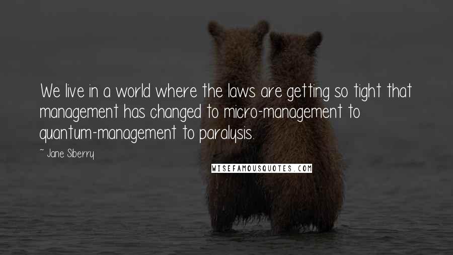 Jane Siberry Quotes: We live in a world where the laws are getting so tight that management has changed to micro-management to quantum-management to paralysis.