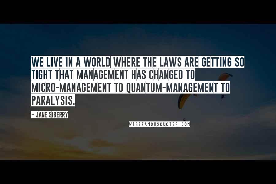 Jane Siberry Quotes: We live in a world where the laws are getting so tight that management has changed to micro-management to quantum-management to paralysis.