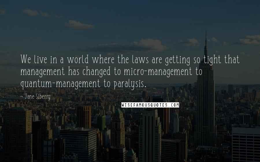 Jane Siberry Quotes: We live in a world where the laws are getting so tight that management has changed to micro-management to quantum-management to paralysis.