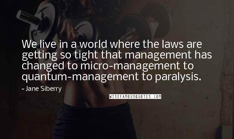 Jane Siberry Quotes: We live in a world where the laws are getting so tight that management has changed to micro-management to quantum-management to paralysis.