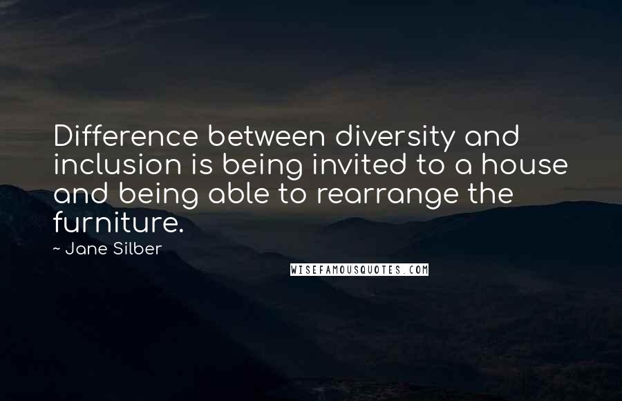Jane Silber Quotes: Difference between diversity and inclusion is being invited to a house and being able to rearrange the furniture.