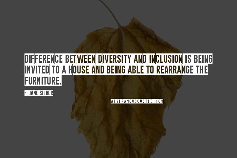 Jane Silber Quotes: Difference between diversity and inclusion is being invited to a house and being able to rearrange the furniture.