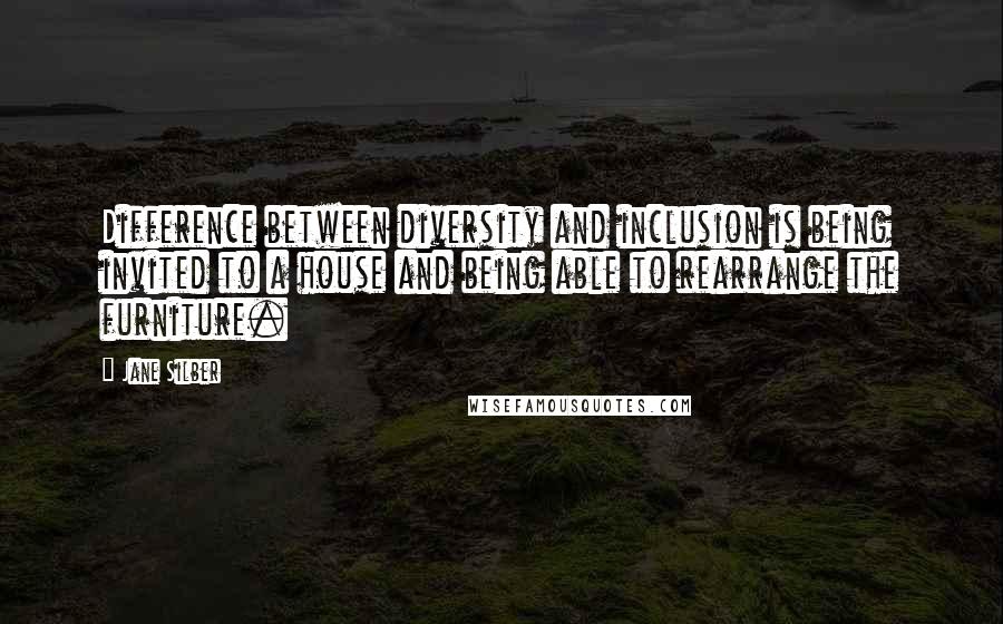 Jane Silber Quotes: Difference between diversity and inclusion is being invited to a house and being able to rearrange the furniture.