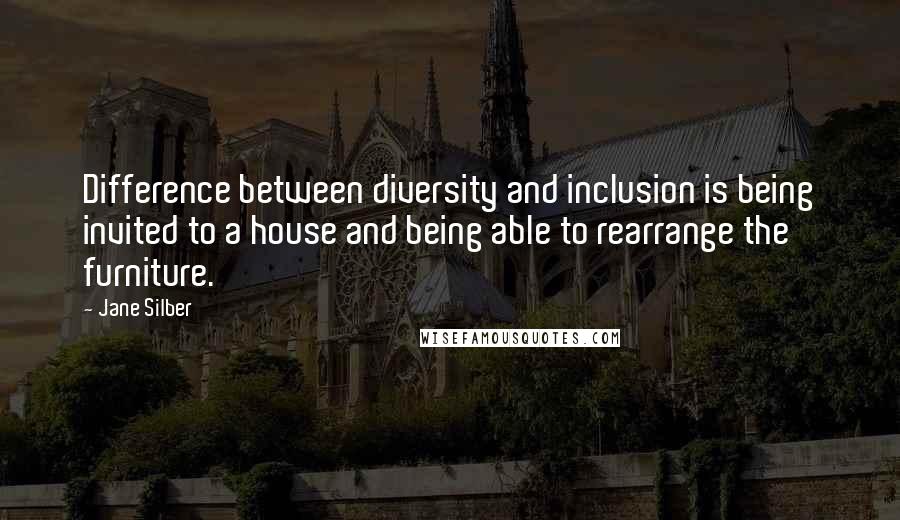 Jane Silber Quotes: Difference between diversity and inclusion is being invited to a house and being able to rearrange the furniture.