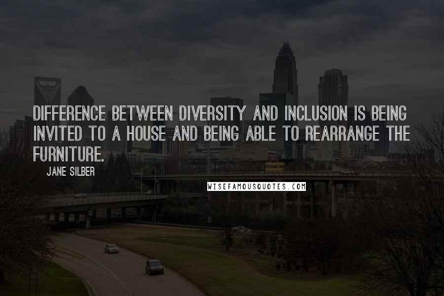 Jane Silber Quotes: Difference between diversity and inclusion is being invited to a house and being able to rearrange the furniture.