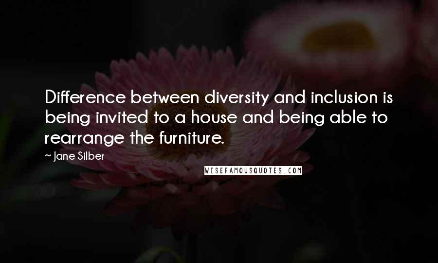 Jane Silber Quotes: Difference between diversity and inclusion is being invited to a house and being able to rearrange the furniture.