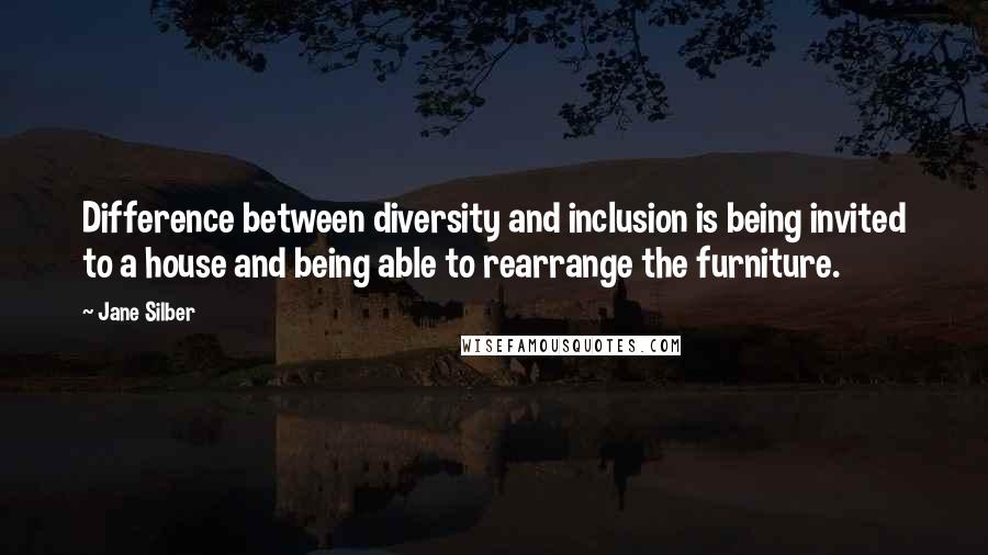 Jane Silber Quotes: Difference between diversity and inclusion is being invited to a house and being able to rearrange the furniture.