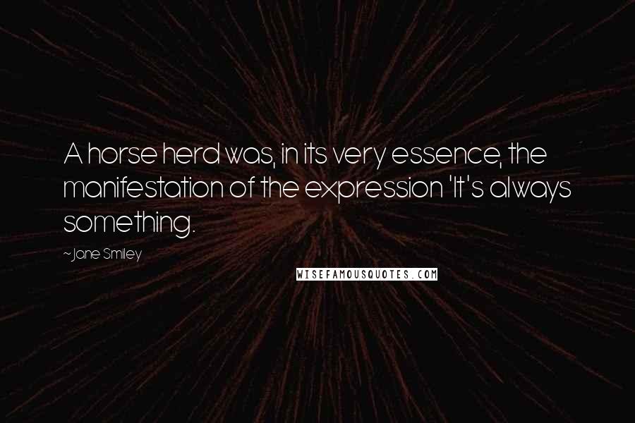 Jane Smiley Quotes: A horse herd was, in its very essence, the manifestation of the expression 'It's always something.