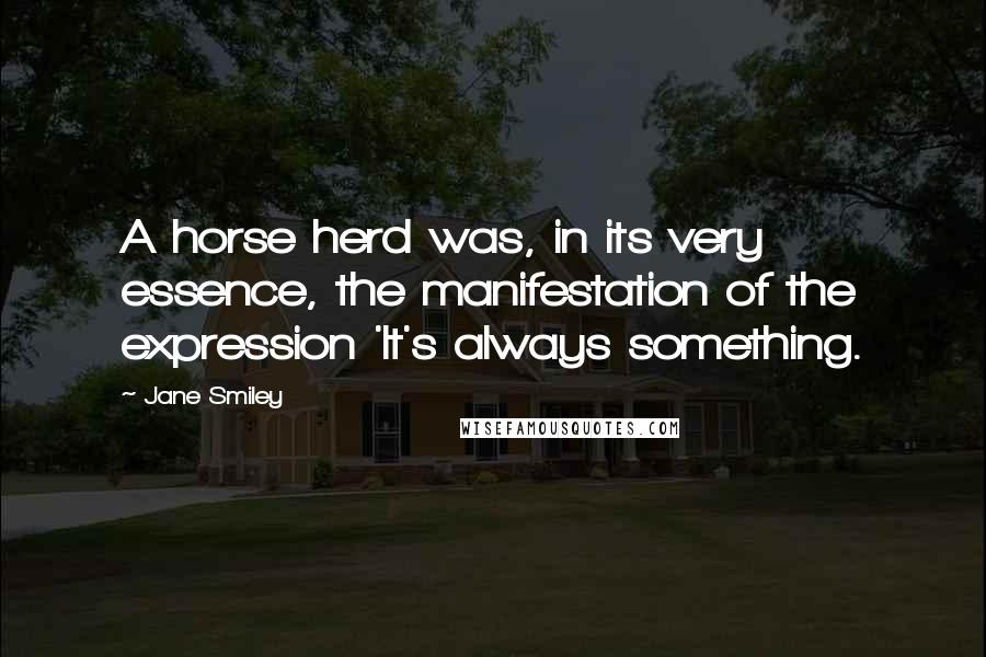 Jane Smiley Quotes: A horse herd was, in its very essence, the manifestation of the expression 'It's always something.