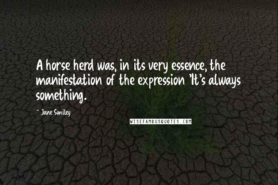 Jane Smiley Quotes: A horse herd was, in its very essence, the manifestation of the expression 'It's always something.