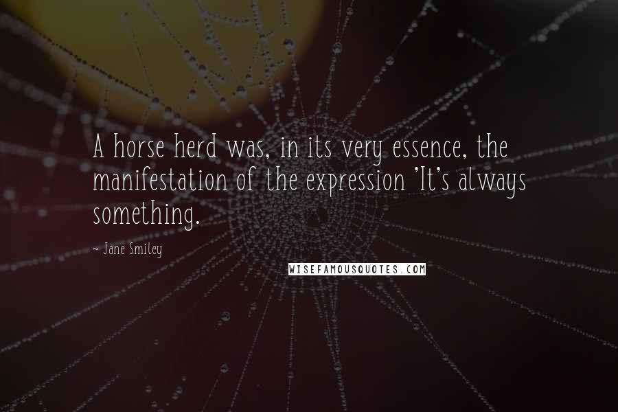 Jane Smiley Quotes: A horse herd was, in its very essence, the manifestation of the expression 'It's always something.