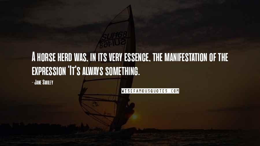 Jane Smiley Quotes: A horse herd was, in its very essence, the manifestation of the expression 'It's always something.