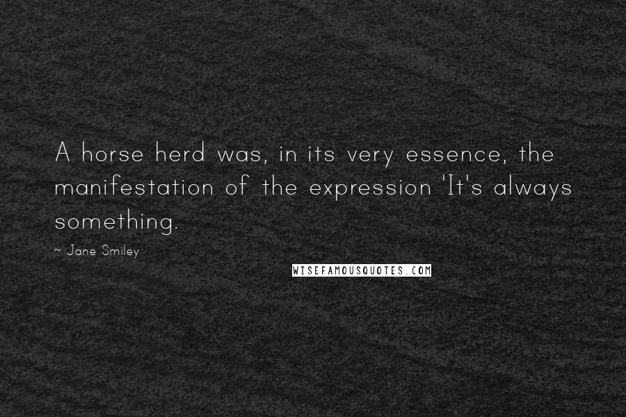 Jane Smiley Quotes: A horse herd was, in its very essence, the manifestation of the expression 'It's always something.