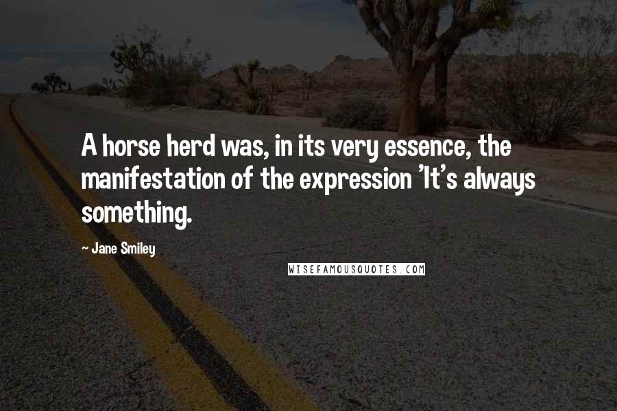 Jane Smiley Quotes: A horse herd was, in its very essence, the manifestation of the expression 'It's always something.