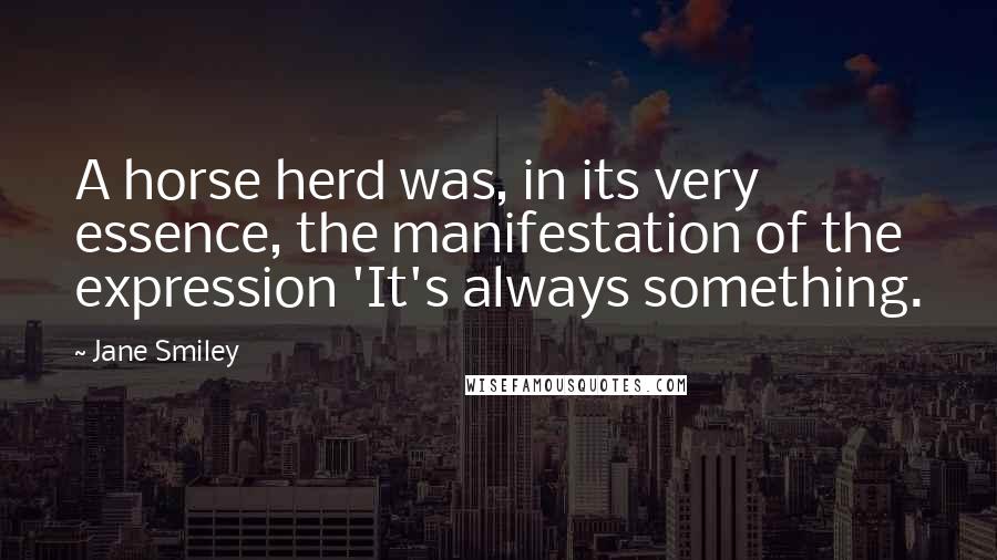 Jane Smiley Quotes: A horse herd was, in its very essence, the manifestation of the expression 'It's always something.