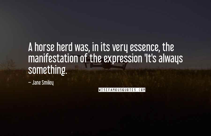 Jane Smiley Quotes: A horse herd was, in its very essence, the manifestation of the expression 'It's always something.