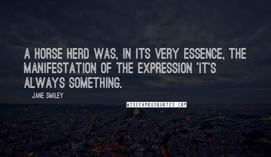 Jane Smiley Quotes: A horse herd was, in its very essence, the manifestation of the expression 'It's always something.