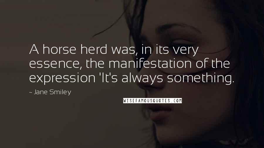 Jane Smiley Quotes: A horse herd was, in its very essence, the manifestation of the expression 'It's always something.