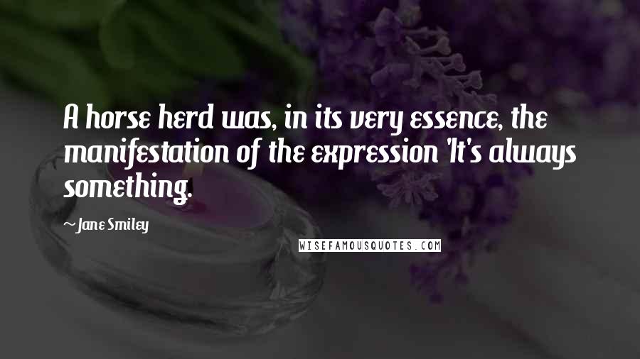 Jane Smiley Quotes: A horse herd was, in its very essence, the manifestation of the expression 'It's always something.