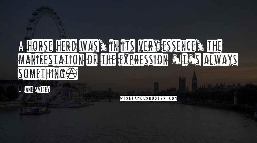 Jane Smiley Quotes: A horse herd was, in its very essence, the manifestation of the expression 'It's always something.