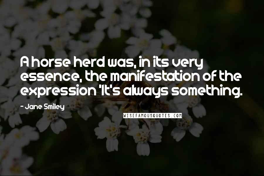 Jane Smiley Quotes: A horse herd was, in its very essence, the manifestation of the expression 'It's always something.