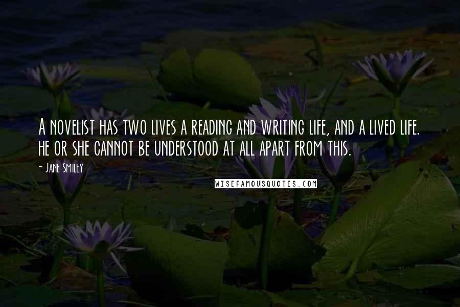 Jane Smiley Quotes: A novelist has two lives a reading and writing life, and a lived life. he or she cannot be understood at all apart from this.