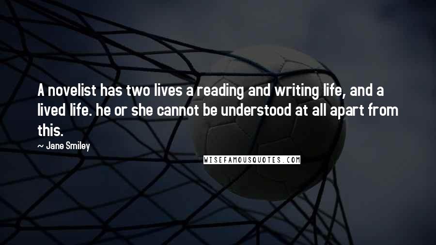 Jane Smiley Quotes: A novelist has two lives a reading and writing life, and a lived life. he or she cannot be understood at all apart from this.